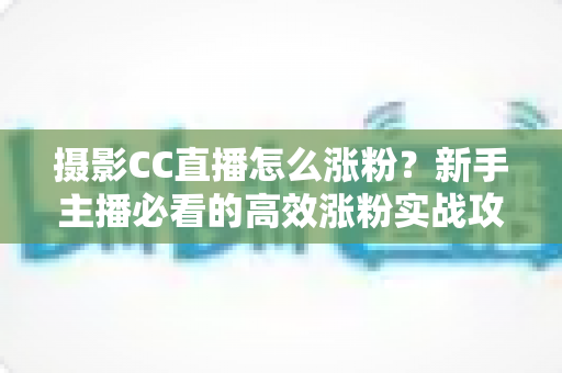 摄影CC直播怎么涨粉?新手主播必看的高效涨粉实战攻略 摄影CC直播怎么涨粉?新手主播必看的高效涨粉实战攻略