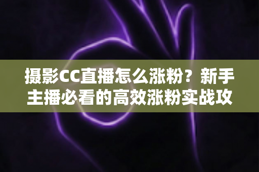 摄影CC直播怎么涨粉？新手主播必看的高效涨粉实战攻略