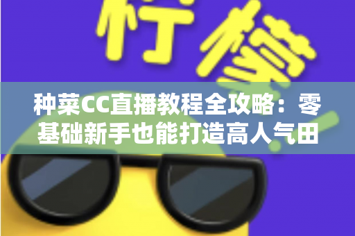 种菜CC直播教程全攻略:零基础新手也能打造高人气田园直播间的完整指南 种菜CC直播教程全攻略:零基础新手也能打造高人气田园直播间的完整指南