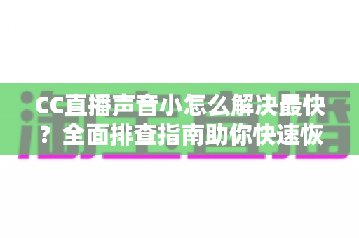 CC直播声音小怎么解决最快?全面排查指南助你快速恢复清晰音质 CC直播声音小怎么解决最快?全面排查指南助你快速恢复清晰音质