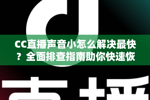 CC直播声音小怎么解决最快？全面排查指南助你快速恢复清晰音质