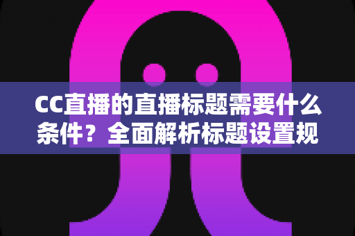 CC直播的直播标题需要什么条件?全面解析标题设置规范与高点击率优化技巧 CC直播的直播标题需要什么条件?全面解析标题设置规范与高点击率优化技巧