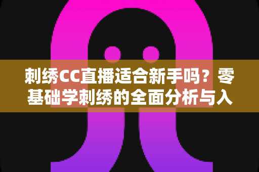刺绣CC直播适合新手吗?零基础学刺绣的全面分析与入门指南 刺绣CC直播适合新手吗?零基础学刺绣的全面分析与入门指南