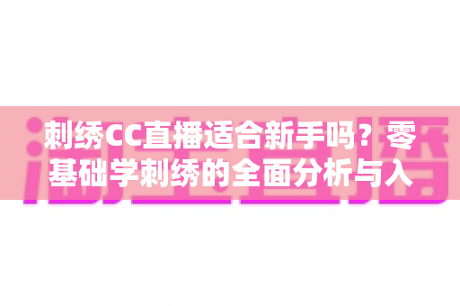 刺绣CC直播适合新手吗?零基础学刺绣的全面分析与入门指南 刺绣CC直播适合新手吗?零基础学刺绣的全面分析与入门指南