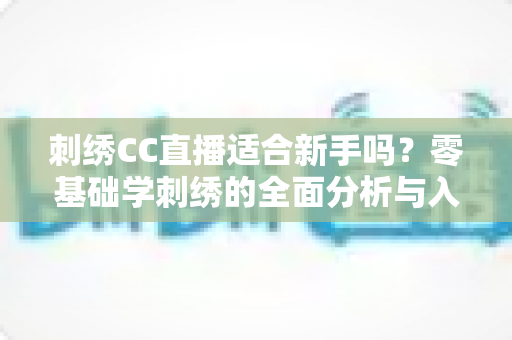 刺绣CC直播适合新手吗?零基础学刺绣的全面分析与入门指南 刺绣CC直播适合新手吗?零基础学刺绣的全面分析与入门指南