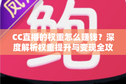 CC直播的权重怎么赚钱?深度解析权重提升与变现全攻略 CC直播的权重怎么赚钱?深度解析权重提升与变现全攻略