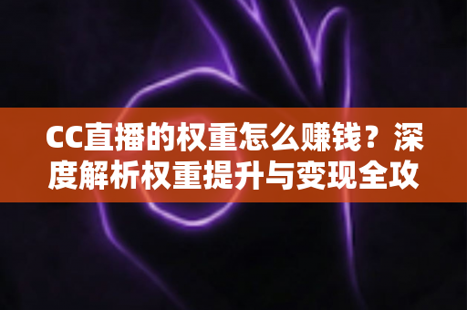 CC直播的权重怎么赚钱?深度解析权重提升与变现全攻略 CC直播的权重怎么赚钱?深度解析权重提升与变现全攻略