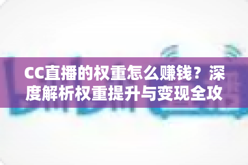 CC直播的权重怎么赚钱?深度解析权重提升与变现全攻略 CC直播的权重怎么赚钱?深度解析权重提升与变现全攻略