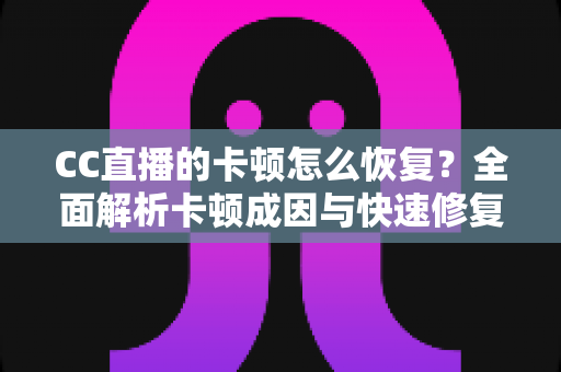CC直播的卡顿怎么恢复?全面解析卡顿成因与快速修复实用指南 CC直播的卡顿怎么恢复?全面解析卡顿成因与快速修复实用指南