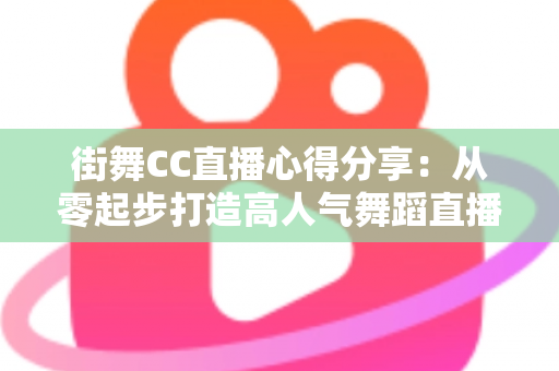 街舞CC直播心得分享:从零起步打造高人气舞蹈直播间的实战经验与避坑指南 街舞CC直播心得分享:从零起步打造高人气舞蹈直播间的实战经验与避坑指南