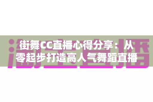 街舞CC直播心得分享:从零起步打造高人气舞蹈直播间的实战经验与避坑指南 街舞CC直播心得分享:从零起步打造高人气舞蹈直播间的实战经验与避坑指南