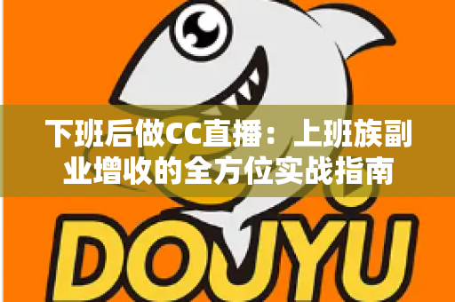 下班后做CC直播:上班族副业增收的全方位实战指南 下班后做CC直播:上班族副业增收的全方位实战指南