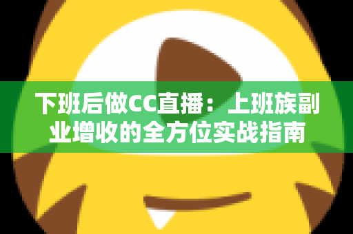 下班后做CC直播:上班族副业增收的全方位实战指南 下班后做CC直播:上班族副业增收的全方位实战指南