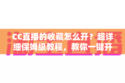 CC直播的收藏怎么开？超详细保姆级教程，教你一键开启收藏功能，精彩直播永不迷路