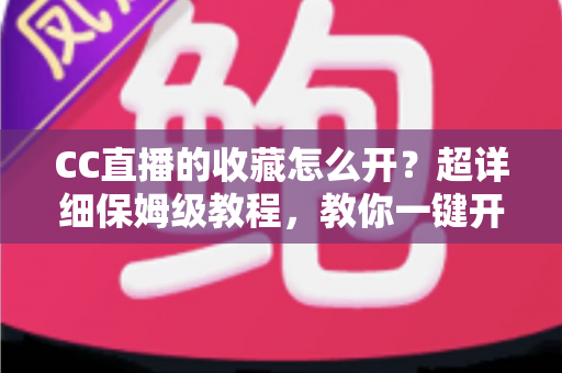 CC直播的收藏怎么开？超详细保姆级教程，教你一键开启收藏功能，精彩直播永不迷路