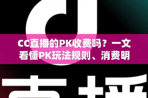 CC直播的PK收费吗?一文看懂PK玩法规则、消费明细与理性观看指南 CC直播的PK收费吗?一文看懂PK玩法规则、消费明细与理性观看指南