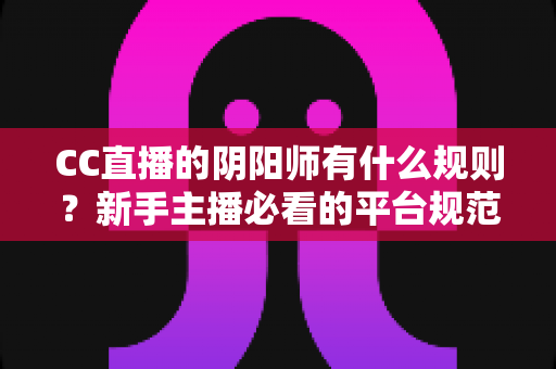 CC直播的阴阳师有什么规则?新手主播必看的平台规范与开播全指南 CC直播的阴阳师有什么规则?新手主播必看的平台规范与开播全指南