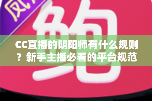CC直播的阴阳师有什么规则?新手主播必看的平台规范与开播全指南 CC直播的阴阳师有什么规则?新手主播必看的平台规范与开播全指南
