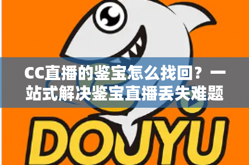 CC直播的鉴宝怎么找回?一站式解决鉴宝直播丢失难题的完整攻略 CC直播的鉴宝怎么找回?一站式解决鉴宝直播丢失难题的完整攻略