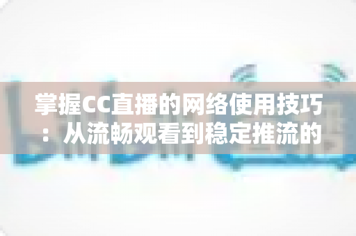 掌握CC直播的网络使用技巧:从流畅观看到稳定推流的全方位优化指南 掌握CC直播的网络使用技巧:从流畅观看到稳定推流的全方位优化指南