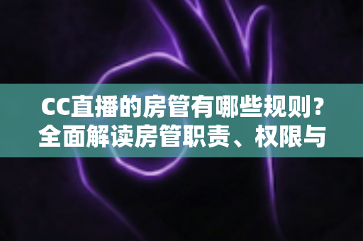 CC直播的房管有哪些规则?全面解读房管职责、权限与管理细则 CC直播的房管有哪些规则?全面解读房管职责、权限与管理细则