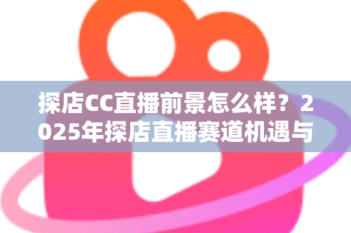 探店CC直播前景怎么样?2025年探店直播赛道机遇与入局深度解析 探店CC直播前景怎么样?2025年探店直播赛道机遇与入局深度解析