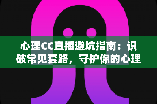 心理CC直播避坑指南:识破常见套路,守护你的心理健康与钱包 心理CC直播避坑指南:识破常见套路,守护你的心理健康与钱包