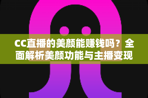 CC直播的美颜能赚钱吗？全面解析美颜功能与主播变现的真实关系
