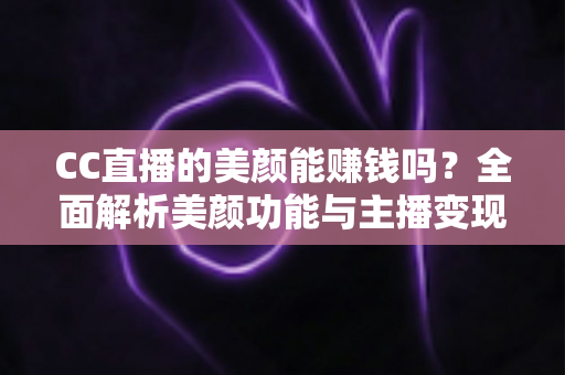 CC直播的美颜能赚钱吗？全面解析美颜功能与主播变现的真实关系