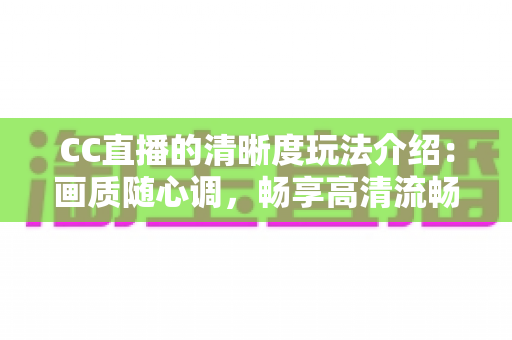 CC直播的清晰度玩法介绍:画质随心调,畅享高清流畅新体验 CC直播的清晰度玩法介绍:画质随心调,畅享高清流畅新体验