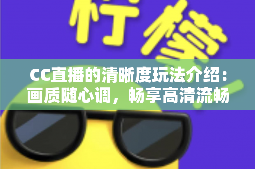 CC直播的清晰度玩法介绍:画质随心调,畅享高清流畅新体验 CC直播的清晰度玩法介绍:画质随心调,畅享高清流畅新体验