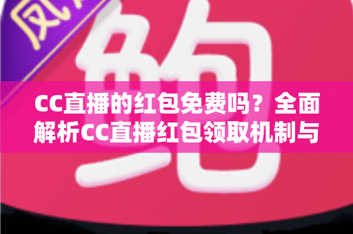 CC直播的红包免费吗?全面解析CC直播红包领取机制与实用攻略 CC直播的红包免费吗?全面解析CC直播红包领取机制与实用攻略