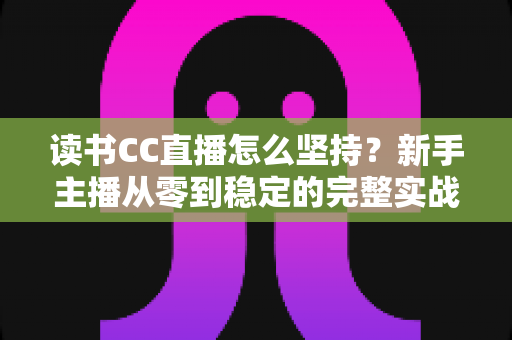 读书CC直播怎么坚持？新手主播从零到稳定的完整实战指南