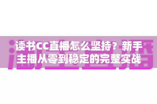 读书CC直播怎么坚持？新手主播从零到稳定的完整实战指南