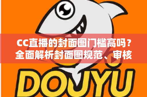 CC直播的封面图门槛高吗？全面解析封面图规范、审核标准与优化技巧