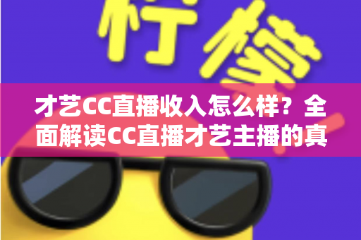 才艺CC直播收入怎么样?全面解读CC直播才艺主播的真实收入构成与赚钱前景 才艺CC直播收入怎么样?全面解读CC直播才艺主播的真实收入构成与赚钱前景