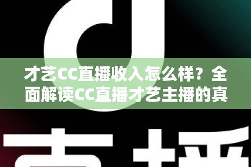 才艺CC直播收入怎么样？全面解读CC直播才艺主播的真实收入构成与赚钱前景