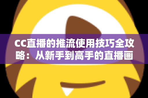 CC直播的推流使用技巧全攻略:从新手到高手的直播画质提升指南 CC直播的推流使用技巧全攻略:从新手到高手的直播画质提升指南
