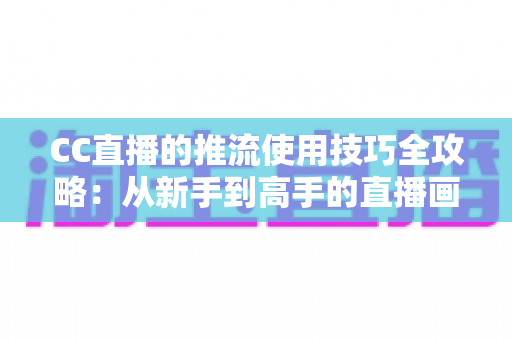 CC直播的推流使用技巧全攻略:从新手到高手的直播画质提升指南 CC直播的推流使用技巧全攻略:从新手到高手的直播画质提升指南