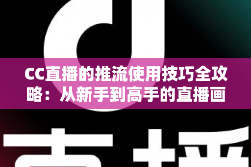 CC直播的推流使用技巧全攻略:从新手到高手的直播画质提升指南 CC直播的推流使用技巧全攻略:从新手到高手的直播画质提升指南