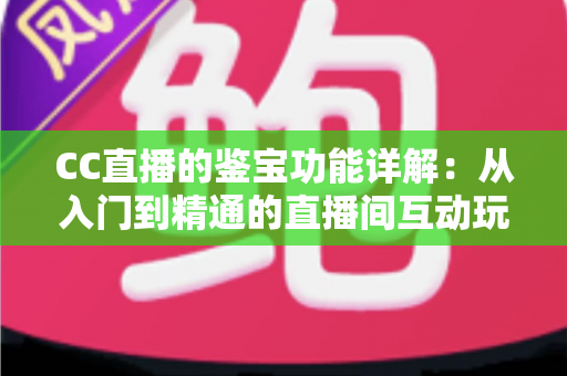 CC直播的鉴宝功能详解：从入门到精通的直播间互动玩法全指南