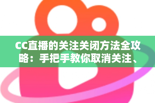 CC直播的关注关闭方法全攻略:手把手教你取消关注、屏蔽推送,清爽使用直播间 CC直播的关注关闭方法全攻略:手把手教你取消关注、屏蔽推送,清爽使用直播间