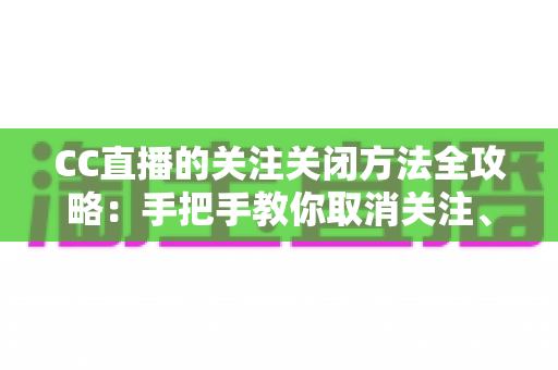 CC直播的关注关闭方法全攻略:手把手教你取消关注、屏蔽推送,清爽使用直播间 CC直播的关注关闭方法全攻略:手把手教你取消关注、屏蔽推送,清爽使用直播间
