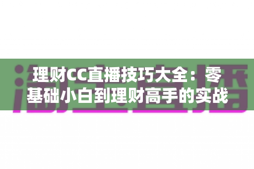 理财CC直播技巧大全:零基础小白到理财高手的实战进阶指南 理财CC直播技巧大全:零基础小白到理财高手的实战进阶指南
