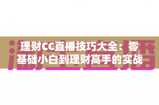 理财CC直播技巧大全:零基础小白到理财高手的实战进阶指南 理财CC直播技巧大全:零基础小白到理财高手的实战进阶指南