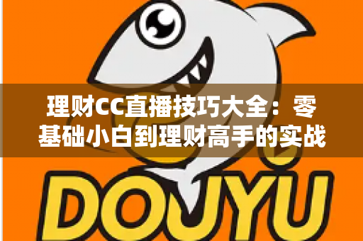 理财CC直播技巧大全：零基础小白到理财高手的实战进阶指南