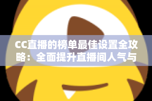 CC直播的榜单最佳设置全攻略:全面提升直播间人气与收益的实战指南 CC直播的榜单最佳设置全攻略:全面提升直播间人气与收益的实战指南