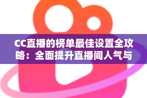 CC直播的榜单最佳设置全攻略:全面提升直播间人气与收益的实战指南 CC直播的榜单最佳设置全攻略:全面提升直播间人气与收益的实战指南