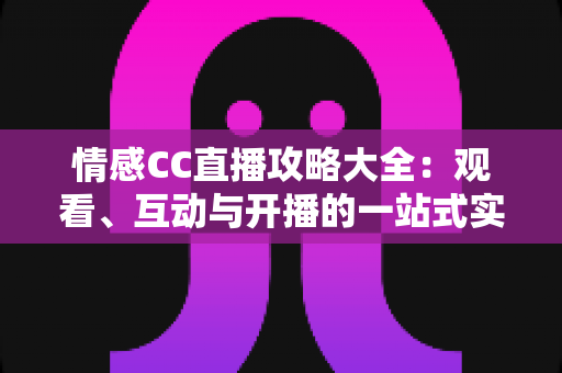 情感CC直播攻略大全:观看、互动与开播的一站式实用指南 情感CC直播攻略大全:观看、互动与开播的一站式实用指南
