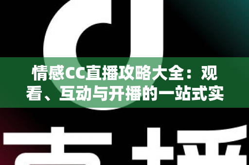 情感CC直播攻略大全:观看、互动与开播的一站式实用指南 情感CC直播攻略大全:观看、互动与开播的一站式实用指南